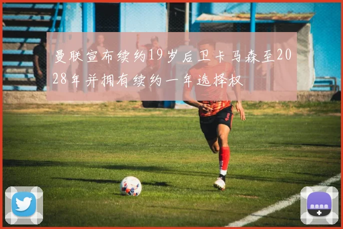 曼联宣布续约19岁后卫卡马森至2028年并拥有续约一年选择权