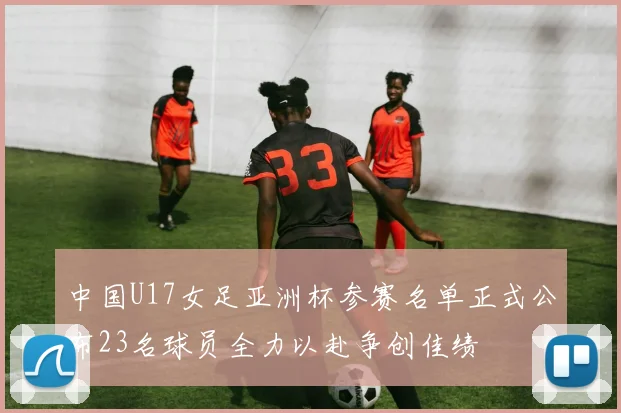 中国U17女足亚洲杯参赛名单正式公布23名球员全力以赴争创佳绩