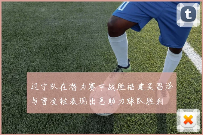 辽宁队在潜力赛中战胜福建吴昌泽与曾凌铉表现出色助力球队胜利