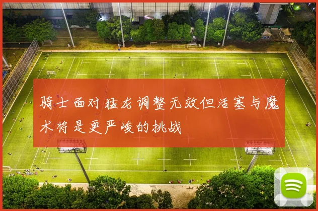骑士面对猛龙调整无效但活塞与魔术将是更严峻的挑战