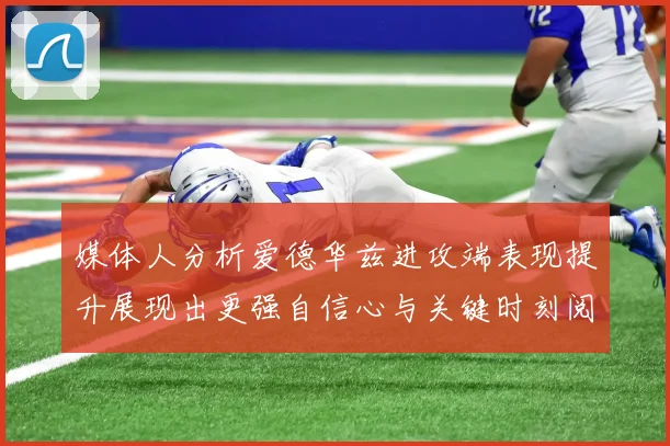 媒体人分析爱德华兹进攻端表现提升展现出更强自信心与关键时刻阅读能力