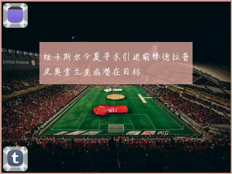 纽卡斯尔今夏寻求引进前锋德拉普皮奥索兰克成潜在目标