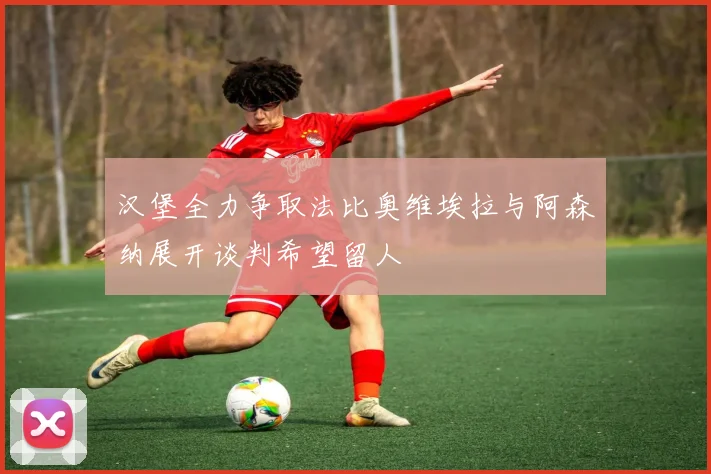 汉堡全力争取法比奥维埃拉与阿森纳展开谈判希望留人