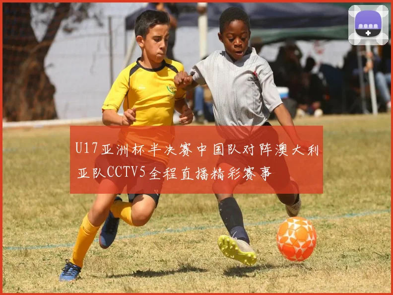 U17亚洲杯半决赛中国队对阵澳大利亚队CCTV5全程直播精彩赛事