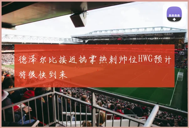 德泽尔比接近执掌热刺帅位HWG预计将很快到来