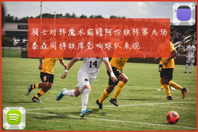 骑士对阵魔术前瞻阿伦缺阵第九场泰森同样缺席影响球队表现