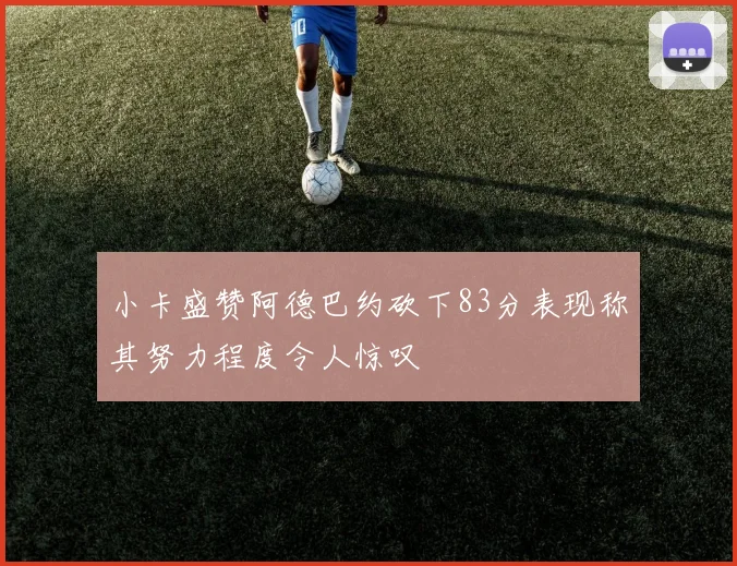小卡盛赞阿德巴约砍下83分表现称其努力程度令人惊叹