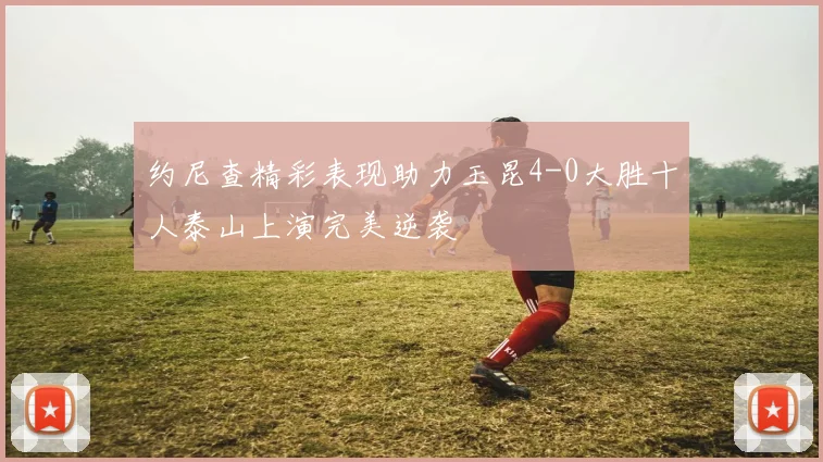 约尼查精彩表现助力玉昆4-0大胜十人泰山上演完美逆袭