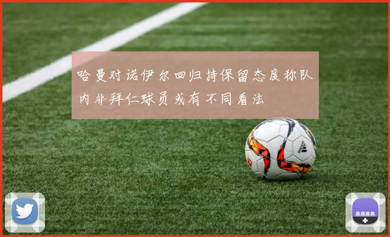 哈曼对诺伊尔回归持保留态度称队内非拜仁球员或有不同看法