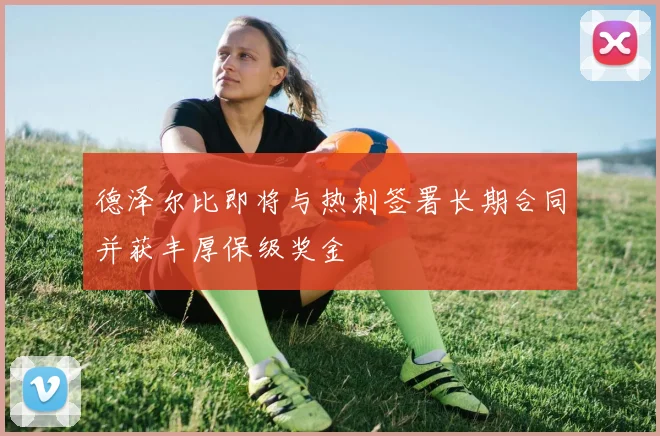 德泽尔比即将与热刺签署长期合同并获丰厚保级奖金