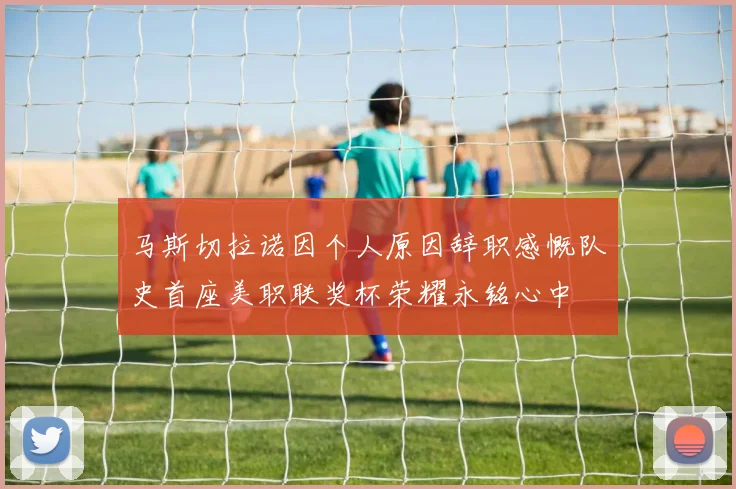 马斯切拉诺因个人原因辞职感慨队史首座美职联奖杯荣耀永铭心中