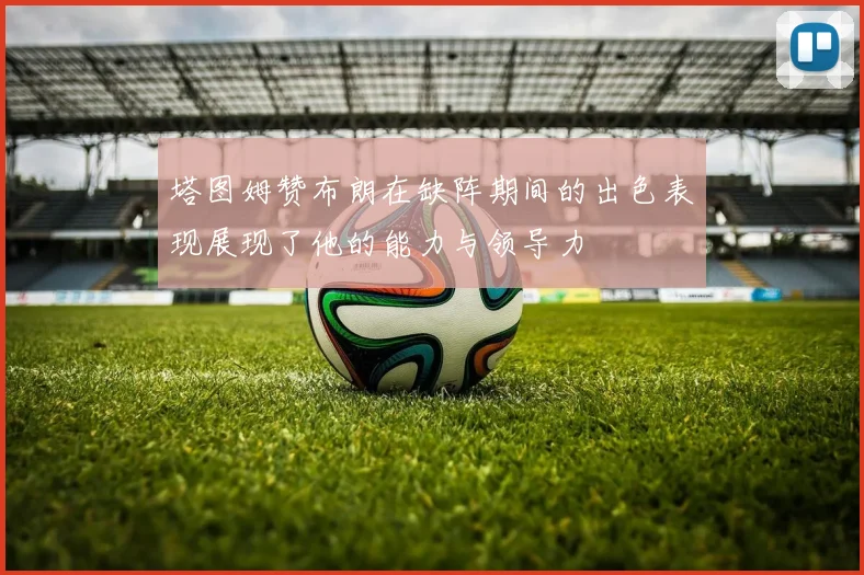 塔图姆赞布朗在缺阵期间的出色表现展现了他的能力与领导力