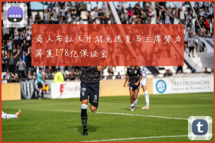 商人布拉沃计划竞选皇马主席努力筹集178亿保证金