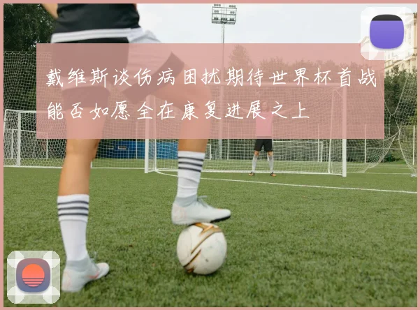 戴维斯谈伤病困扰期待世界杯首战能否如愿全在康复进展之上