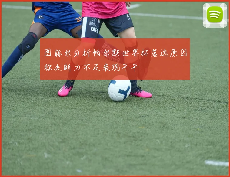 图赫尔分析帕尔默世界杯落选原因称决断力不足表现平平