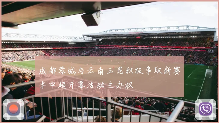 成都蓉城与云南玉昆积极争取新赛季中超开幕活动主办权
