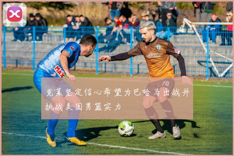 克莱坚定信心希望为巴哈马出战并挑战美国男篮实力