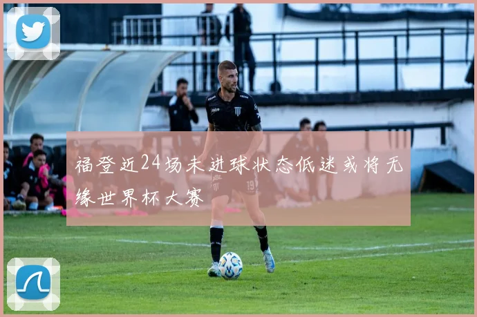 福登近24场未进球状态低迷或将无缘世界杯大赛
