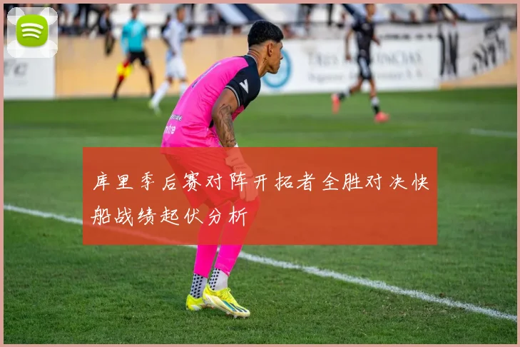 库里季后赛对阵开拓者全胜对决快船战绩起伏分析