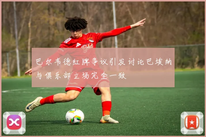 巴尔韦德红牌争议引发讨论巴埃纳与俱乐部立场完全一致