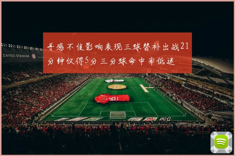 手感不佳影响表现三球替补出战21分钟仅得5分三分球命中率低迷