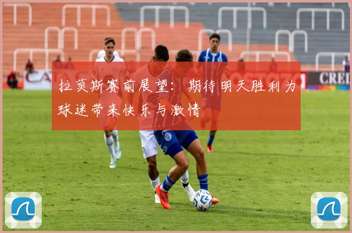 拉莫斯赛前展望：期待明天胜利为球迷带来快乐与激情