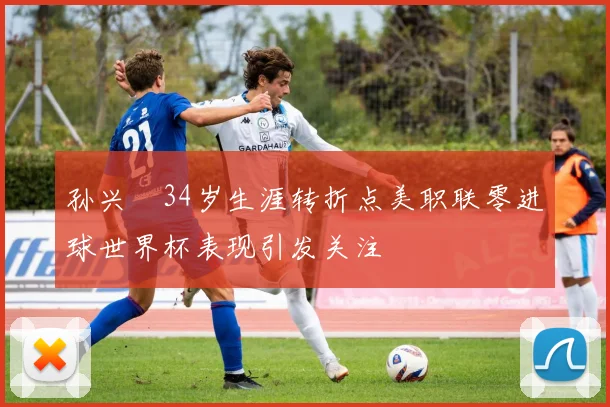 孙兴慜34岁生涯转折点美职联零进球世界杯表现引发关注