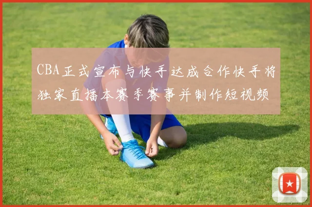 CBA正式宣布与快手达成合作快手将独家直播本赛季赛事并制作短视频内容