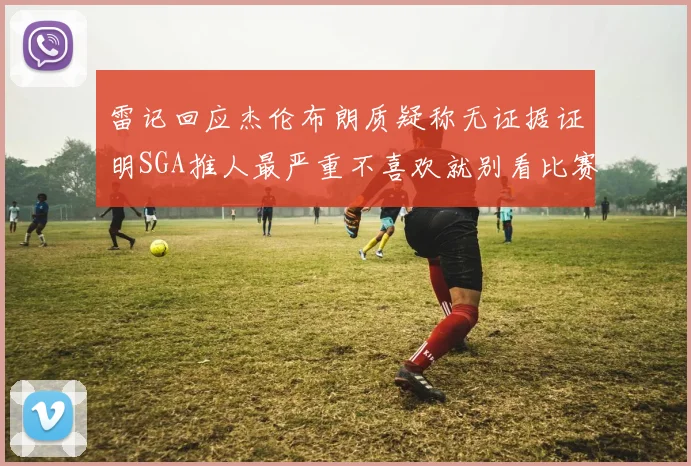 雷记回应杰伦布朗质疑称无证据证明SGA推人最严重不喜欢就别看比赛