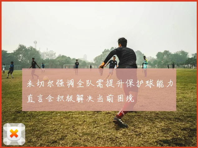 米切尔强调全队需提升保护球能力直言会积极解决当前困境