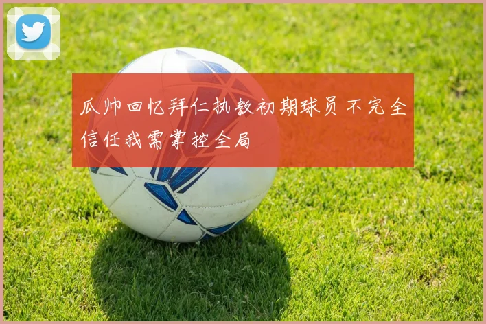 瓜帅回忆拜仁执教初期球员不完全信任我需掌控全局