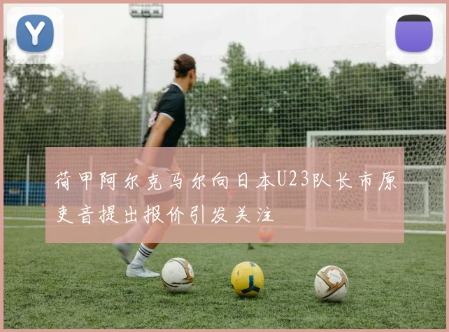 荷甲阿尔克马尔向日本U23队长市原吏音提出报价引发关注