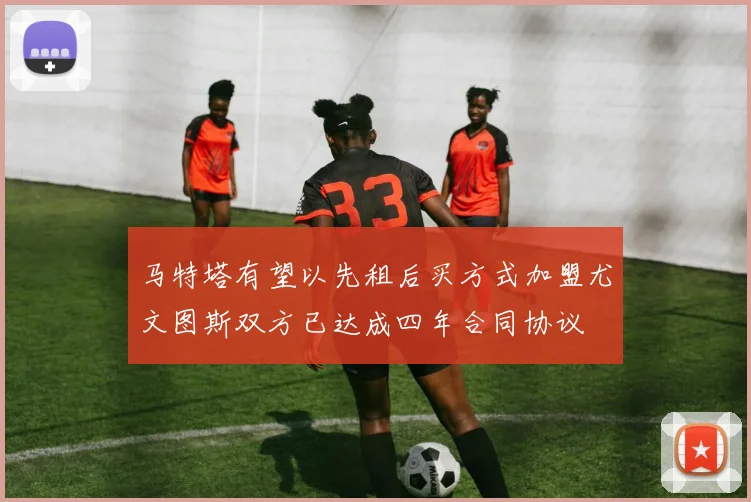 马特塔有望以先租后买方式加盟尤文图斯双方已达成四年合同协议