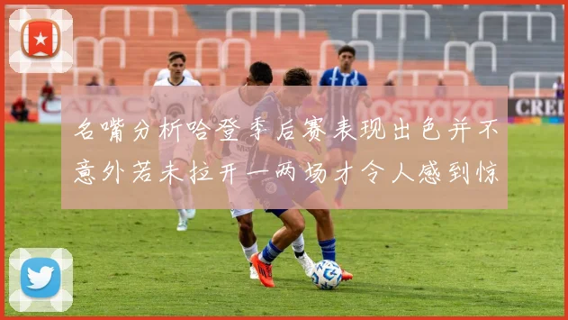 名嘴分析哈登季后赛表现出色并不意外若未拉开一两场才令人感到惊讶