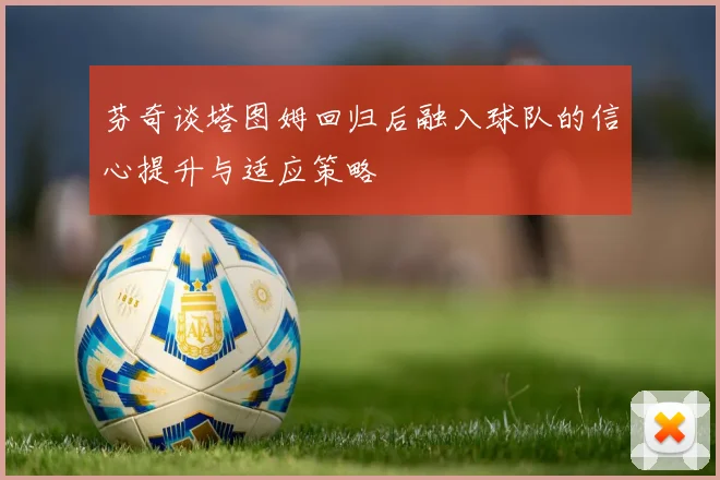 芬奇谈塔图姆回归后融入球队的信心提升与适应策略