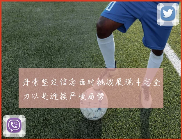 丹索坚定信念面对挑战展现斗志全力以赴迎接严峻局势