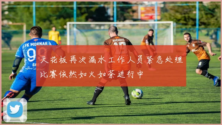 天花板再次漏水工作人员紧急处理比赛依然如火如荼进行中