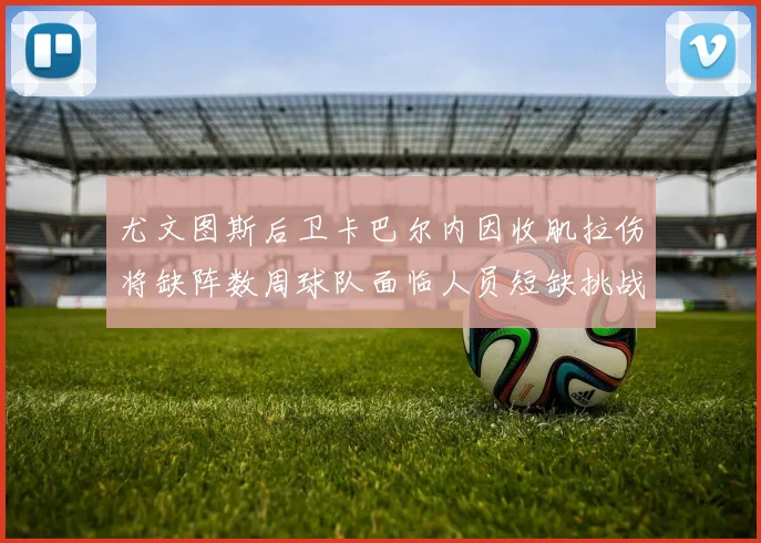 尤文图斯后卫卡巴尔内因收肌拉伤将缺阵数周球队面临人员短缺挑战