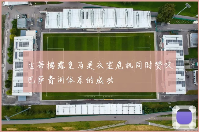 古蒂揭露皇马更衣室危机同时赞叹巴萨青训体系的成功