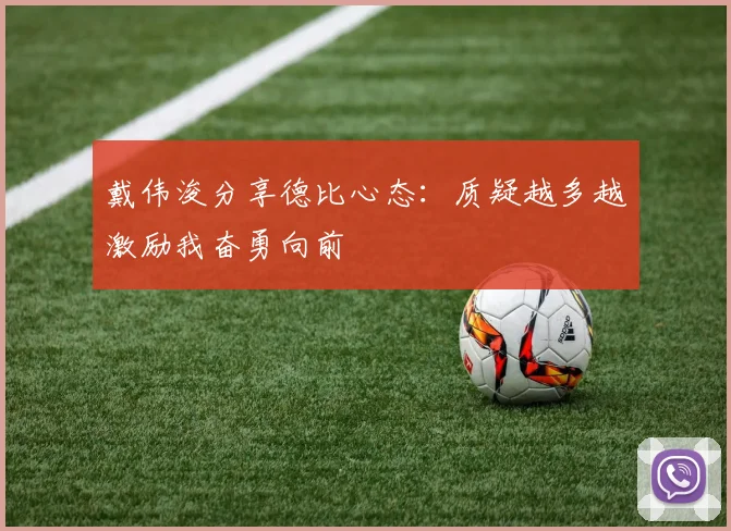 戴伟浚分享德比心态：质疑越多越激励我奋勇向前