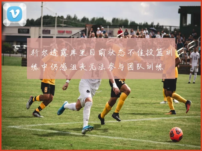 科尔透露库里目前状态不佳投篮训练中仍感沮丧无法参与团队训练