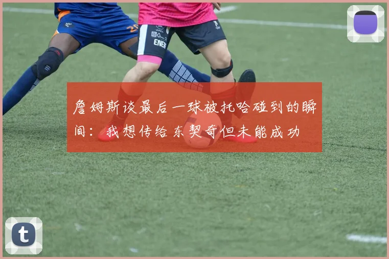 詹姆斯谈最后一球被托哈碰到的瞬间：我想传给东契奇但未能成功