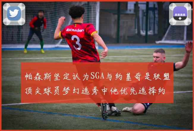 帕森斯坚定认为SGA与约基奇是联盟顶尖球员梦幻选秀中他优先选择约基奇
